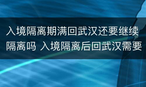 入境隔离期满回武汉还要继续隔离吗 入境隔离后回武汉需要隔离么