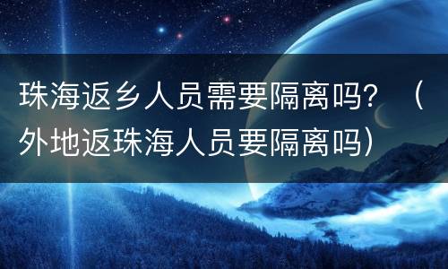珠海返乡人员需要隔离吗？（外地返珠海人员要隔离吗）