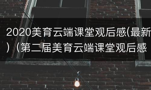 2020美育云端课堂观后感(最新)（第二届美育云端课堂观后感2021）