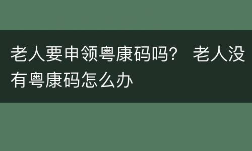 老人要申领粤康码吗？ 老人没有粤康码怎么办