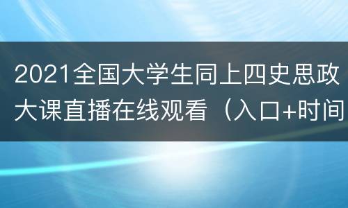 2021全国大学生同上四史思政大课直播在线观看（入口+时间+课程）
