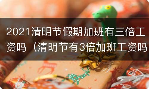 2021清明节假期加班有三倍工资吗（清明节有3倍加班工资吗）