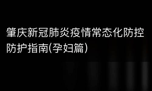 肇庆新冠肺炎疫情常态化防控防护指南(孕妇篇)