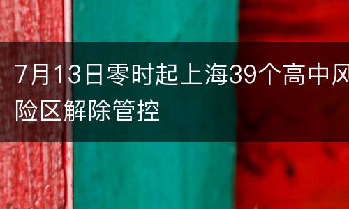 7月13日零时起上海39个高中风险区解除管控