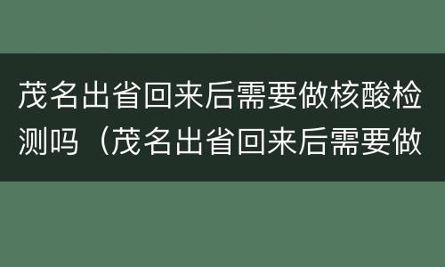 茂名出省回来后需要做核酸检测吗（茂名出省回来后需要做核酸检测吗最新）