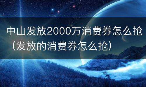 中山发放2000万消费券怎么抢（发放的消费券怎么抢）