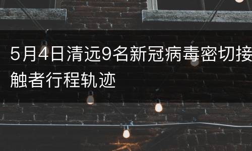 5月4日清远9名新冠病毒密切接触者行程轨迹