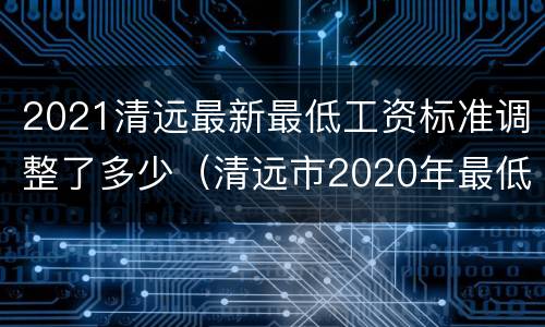 2021清远最新最低工资标准调整了多少（清远市2020年最低工资标准）