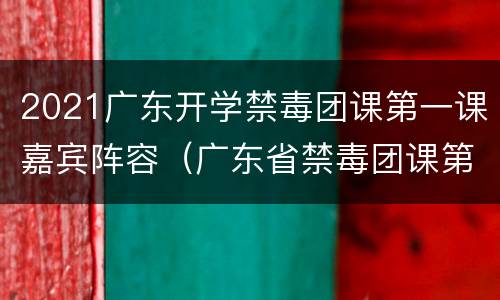 2021广东开学禁毒团课第一课嘉宾阵容（广东省禁毒团课第一课观后感）