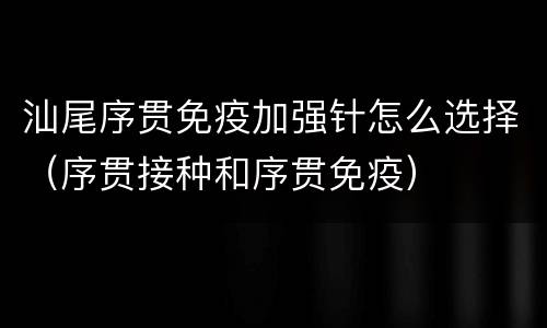 汕尾序贯免疫加强针怎么选择（序贯接种和序贯免疫）