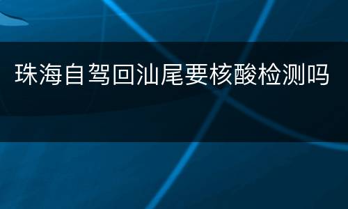 珠海自驾回汕尾要核酸检测吗