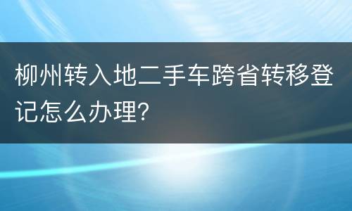 柳州转入地二手车跨省转移登记怎么办理？