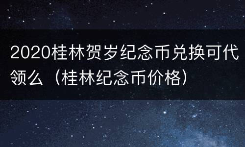 2020桂林贺岁纪念币兑换可代领么（桂林纪念币价格）