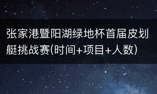 张家港暨阳湖绿地杯首届皮划艇挑战赛(时间+项目+人数)