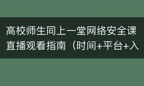 高校师生同上一堂网络安全课直播观看指南（时间+平台+入口+内容）