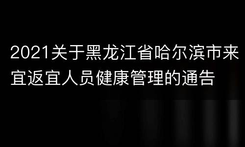 2021关于黑龙江省哈尔滨市来宜返宜人员健康管理的通告