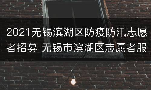 2021无锡滨湖区防疫防汛志愿者招募 无锡市滨湖区志愿者服务