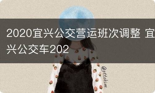 2020宜兴公交营运班次调整 宜兴公交车202