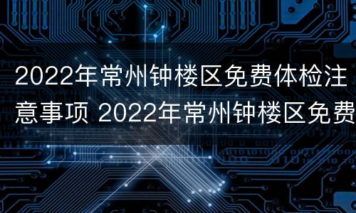 2022年常州钟楼区免费体检注意事项 2022年常州钟楼区免费体检注意事项及时间