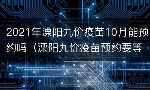 2021年溧阳九价疫苗10月能预约吗（溧阳九价疫苗预约要等多久）