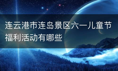 连云港市连岛景区六一儿童节福利活动有哪些