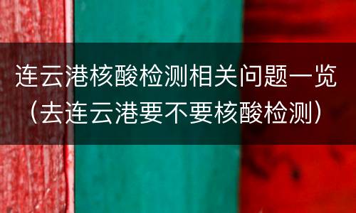 连云港核酸检测相关问题一览（去连云港要不要核酸检测）