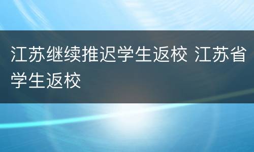 江苏继续推迟学生返校 江苏省学生返校