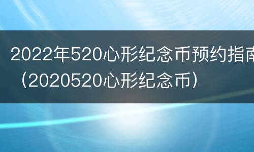 2022年520心形纪念币预约指南（2020520心形纪念币）