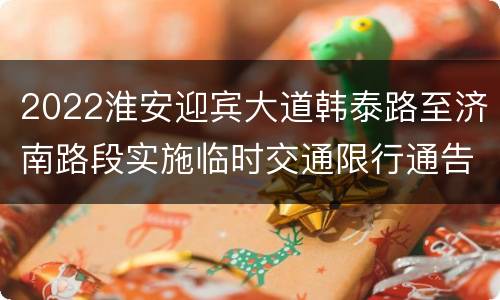 2022淮安迎宾大道韩泰路至济南路段实施临时交通限行通告