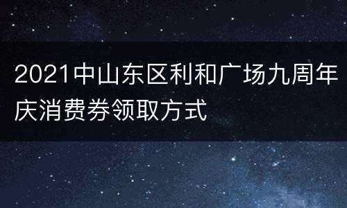 2021中山东区利和广场九周年庆消费券领取方式