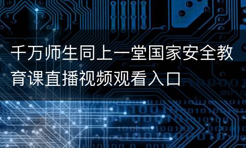 千万师生同上一堂国家安全教育课直播视频观看入口