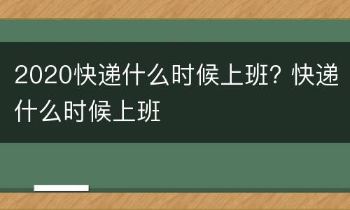 2020快递什么时候上班? 快递什么时候上班