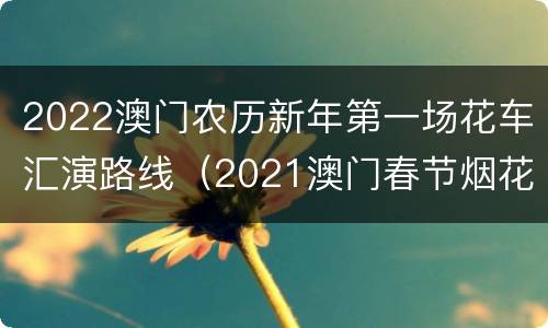 2022澳门农历新年第一场花车汇演路线（2021澳门春节烟花表演时间）