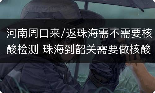 河南周口来/返珠海需不需要核酸检测 珠海到韶关需要做核酸检测吗