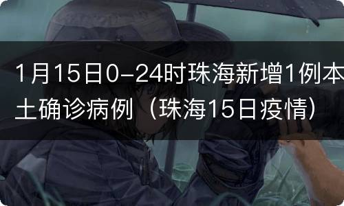 1月15日0-24时珠海新增1例本土确诊病例（珠海15日疫情）