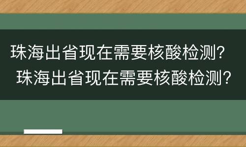 珠海出省现在需要核酸检测？ 珠海出省现在需要核酸检测?贵州