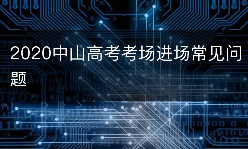 2020中山高考考场进场常见问题