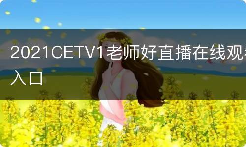 2021CETV1老师好直播在线观看入口