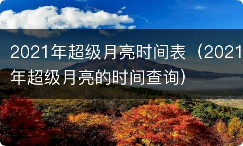 2021年超级月亮时间表（2021年超级月亮的时间查询）