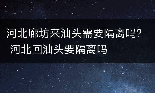 河北廊坊来汕头需要隔离吗？ 河北回汕头要隔离吗