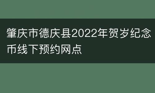 肇庆市德庆县2022年贺岁纪念币线下预约网点