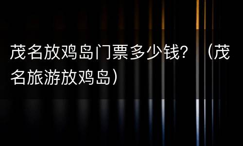 茂名放鸡岛门票多少钱？（茂名旅游放鸡岛）
