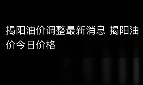 揭阳油价调整最新消息 揭阳油价今日价格
