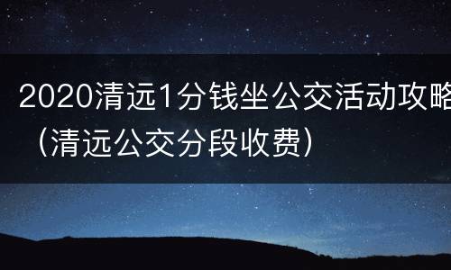 2020清远1分钱坐公交活动攻略（清远公交分段收费）