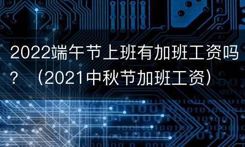 2022端午节上班有加班工资吗？（2021中秋节加班工资）