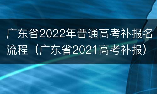 广东省2022年普通高考补报名流程（广东省2021高考补报）