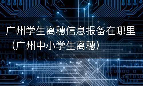 广州学生离穗信息报备在哪里（广州中小学生离穗）