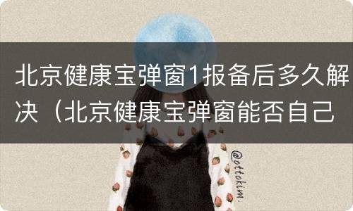 北京健康宝弹窗1报备后多久解决（北京健康宝弹窗能否自己恢复正常）