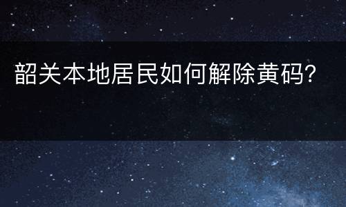 韶关本地居民如何解除黄码？