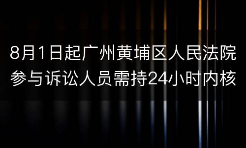 8月1日起广州黄埔区人民法院参与诉讼人员需持24小时内核酸